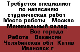 Требуется специалист по написанию студенческих работ › Место работы ­ Москва › Минимальный оклад ­ 10 000 - Все города Работа » Вакансии   . Челябинская обл.,Катав-Ивановск г.